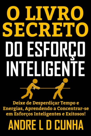 O LIVRO SECRETO DO ESFOR?O INTELIGENTE Deixe de Desperdi?ar Tempo e Energias, Concentrando-se em Esfor?os Inteligentes e Exitosos!