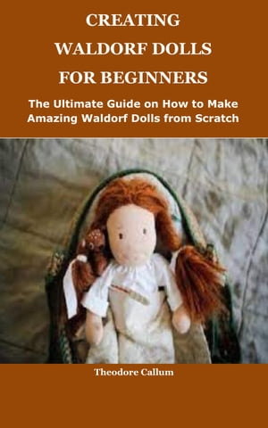 CREATING WALDORF DOLLS FOR BEGINNERS The Ultimate Guide on How to Make Amazing Waldorf Dolls from Scratch【電子書籍】[ Theodore Callum ]