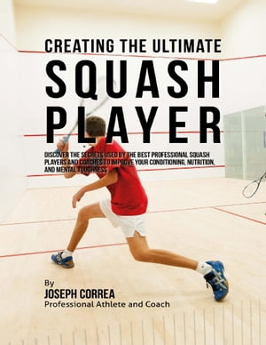 Creating the Ultimate Squash Player: Discover the Secrets Used By the Best Professional Squash P..