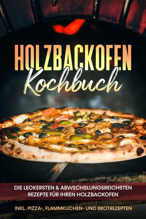 Holzbackofen Kochbuch: Die leckersten & abwechslungsreichsten Rezepte f?r Ihren Holzbackofen ? inkl. Pizza-, Flammkuchen- und Brotrezepten