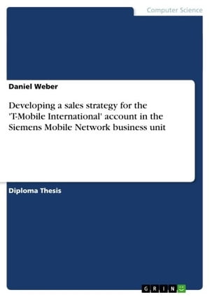Developing a sales strategy for the 'T-Mobile International' account in the Siemens Mobile Network business unit Transforming strategy models into practice for the example of the 'T-Mobile International' account in the Siemens Mobile Net【電子書籍】
