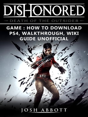 Dishonored Death of the Outsider Game: How to Download, PS4, Walkthrough, Wiki, Guide Unofficial【電子書籍】[ Josh Abbott ]