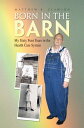 Born in the Barn My Sixty Four Years in the Health Care System【電子書籍】 Matthew B. Clawson
