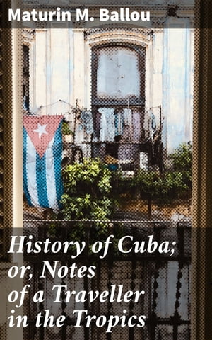 History of Cuba; or, Notes of a Traveller in the Tropics Being a Political, Historical, and Statistical Account of the Island, from its First Discovery to the Present Time