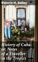 History of Cuba or, Notes of a Traveller in the Tropics Being a Political, Historical, and Statistical Account of the Island, from its First Discovery to the Present Time【電子書籍】 Maturin M. Ballou