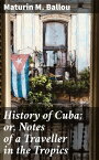 History of Cuba; or, Notes of a Traveller in the Tropics Being a Political, Historical, and Statistical Account of the Island, from its First Discovery to the Present Time【電子書籍】[ Maturin M. Ballou ]