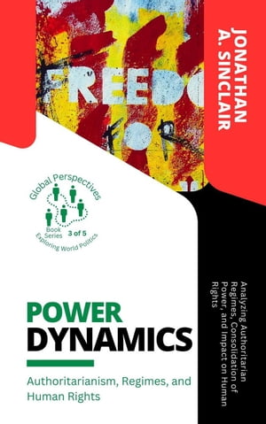 Power Dynamics: Authoritarianism, Regimes, and Human Rights: Analyzing Authoritarian Regimes, Consolidation of Power, and Impact on Human Rights Global Perspectives: Exploring World Politics, #3