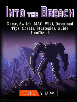 Into The Breach Game, Switch, MAC, Wiki, Download, Tips, Cheats, Strategies, Guide Unofficial【電子書籍】[ The Yuw ]