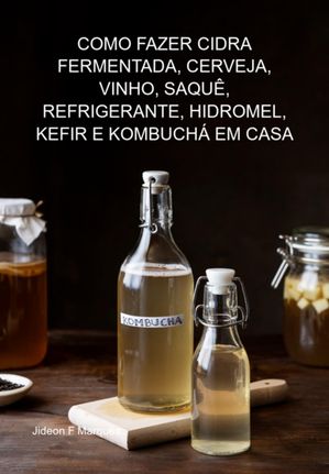 Como Fazer Cidra Fermentada, Cerveja, Vinho, Saquê, Refrigerante, Hidromel, Kefir E Kombuchá Em Casa