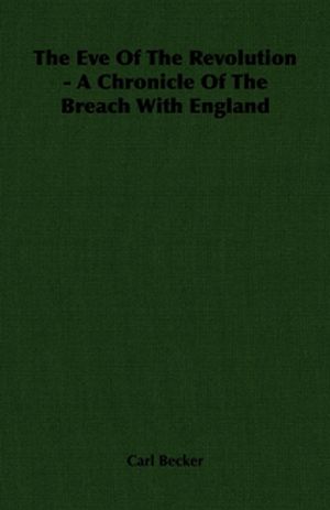 The Eve Of The Revolution - A Chronicle Of The Breach With England【電子書籍】[ Carl Becker ]