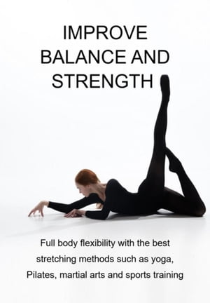Improve Balance And Strength Full Body Flexibility With The Best Stretching Methods Such As Yoga, Pilates, Martial Arts And Sports Training