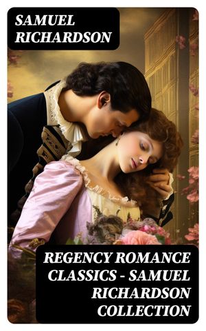 Regency Romance Classics ? Samuel Richardson Collection Pamela; or, Virtue Rewarded + Clarissa; or, The History of a Young Lady + The History of Sir Charles Grandison【電子書籍】[ Samuel Richardson ]