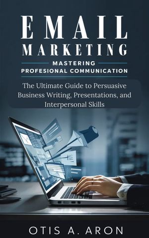 Email Marketing -Mastering Professional Communication The Ultimate Guide to Persuasive Business Writing, Presentations, and Interpersonal SkillsŻҽҡ[ OTIS A. ARON ]