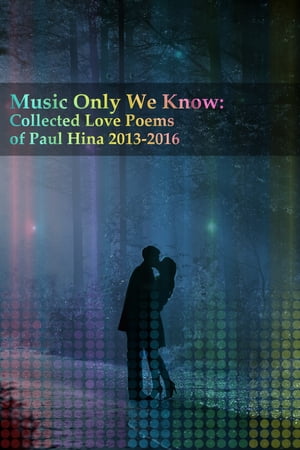 Music Only We Know: Collected Love Poems of Paul Hina 2013-2016