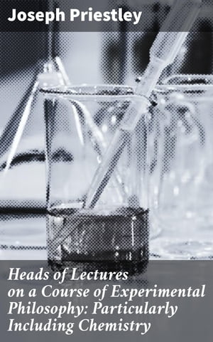 Heads of Lectures on a Course of Experimental Philosophy: Particularly Including Chemistry【電子書籍】 Joseph Priestley