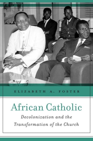 African Catholic Decolonization and the Transformation of the Church【電子書籍】[ Elizabeth A. Foster ]