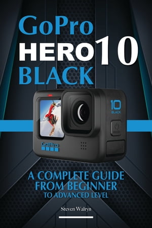 GoPro Hero 10 Black: A Complete Guide From Beginner To Advanced Level【電子書籍】[ Steven Walryn ]