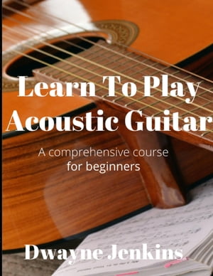 Learn To Play Acoustic Guitar A comprehensive course for beginners【電子書籍】 Dwayne Jenkins