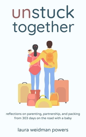 Unstuck Together Reflections on Parenting, Partnership, and Packing from 303 Days on the Road with a Baby【電子書籍】[ Laura Weidman Powers ]