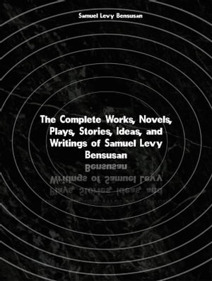 The Complete Works, Novels, Plays, Stories, Ideas, and Writings of Samuel Levy Bensusan