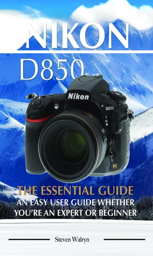 Nikon D850: The Essential Guide. An Easy User Guide Whether Youre An Expert of BeginnerŻҽҡ[ Steven Walryn ]