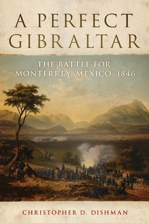 A Perfect Gibraltar The Battle for Monterrey, Mexico, 1846