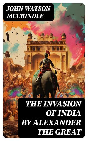 The Invasion of India by Alexander the Great As Described by Greek Historians