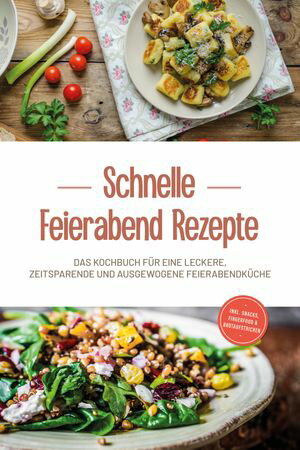 Schnelle Feierabend Rezepte: Das Kochbuch f?r eine leckere, zeitsparende und ausgewogene Feierabendk?che - inkl. Snacks, Fingerfood & Brotaufstrichen