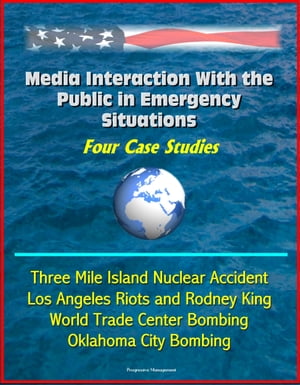 Media Interaction With the Public in Emergency Situations: Four Case Studies - Three Mile Island Nuclear Accident, Los Angeles Riots and Rodney King, World Trade Center Bombing, Oklahoma City Bombing【電子書籍】 Progressive Management