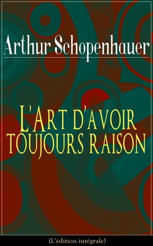 L'Art d'avoir toujours raison (L'?dition int?grale) La dialectique ?ristique - L'art de la controverse qui repose sur la distinction entre la v?rit? objective d'une proposition et l'apparence de v?rit?