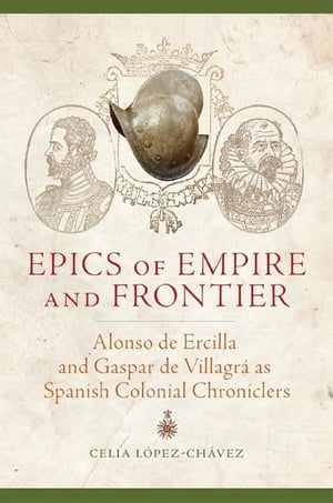 Epics of Empire and Frontier Alonso de Ercilla and Gaspar de Villagr? as Spanish Colonial Chroniclers