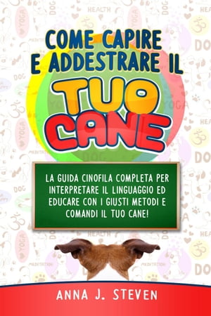 Come Capire e Addestrare il Tuo Cane: La Guida Cinofila Completa per Interpretare il Linguaggio ed Educare Con i Giusti Metodi e Comandi il Tuo Cane