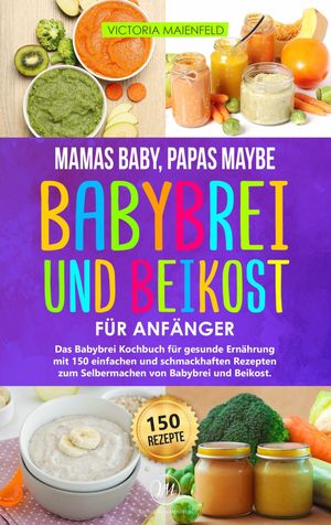 Mamas Baby, Papas maybe - Babybrei und Beikost f?r Anf?nger Das Babybrei Kochbuch f?r gesunde Ern?hrung mit 150 einfachen und schmackhaften Rezepten zum Selbermachen von Babybrei und Beikost