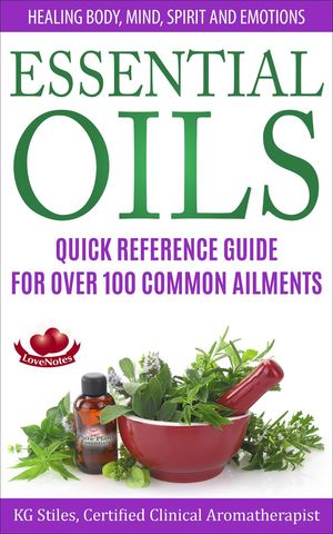 Essential Oils Quick Reference Guide For Over 100 Common Ailments Healing Body, Mind, Spirit and Emotions Healing with Essential Oil【電子書籍】 KG STILES