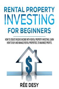 Rental Рroperty ?nvesting For Вeginners: How to Create Passive Income With Rental Property Investing, Learn How to Buy and Manage Rental Properties, to Maximize Profits【電子書籍】[ R?e Desy ]