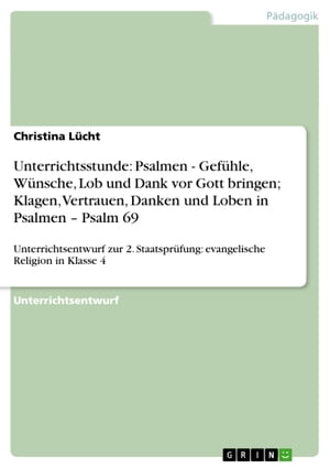 Unterrichtsstunde: Psalmen - Gef?hle, W?nsche, Lob und Dank vor Gott bringen; Klagen, Vertrauen, Danken und Loben in Psalmen - Psalm 69 Unterrichtsentwurf zur 2. Staatspr?fung: evangelische Religion in Klasse 4