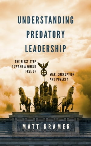 Understanding Predatory Leadership: The First Step Toward a World Free of War, Corruption and Poverty【電子書籍】[ Matt Kramer ]