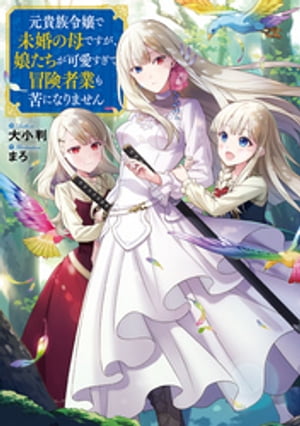元貴族令嬢で未婚の母ですが、娘たちが可愛すぎて冒険者業も苦になりません【電子書籍限定書き下ろしSS付き】