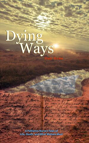 Dying Ways A Palliative Nurse's Tales Of Life, Death, And What Matters Most【電子書籍】[ Dale Heim ]
