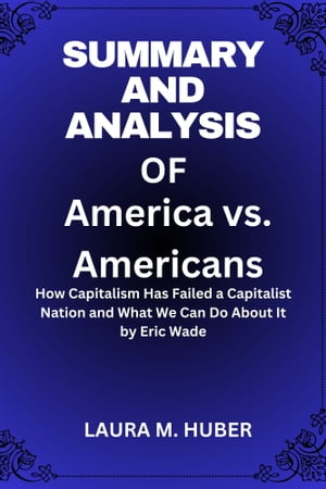 Summary And Analysis Of America vs. Americans: How Capitalism Has Failed a Capitalist Nation and What We Can Do About It by Eric WadeŻҽҡ[ LAURA M. HUBER ]