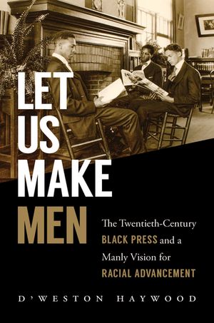 Let Us Make Men The Twentieth-Century Black Press and a Manly Vision for Racial Advancement