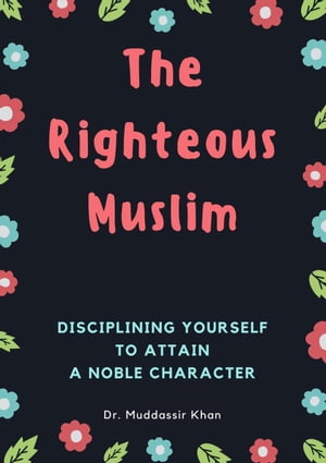 The Righteous Muslim: Disciplining Yourself To Attain A Noble Character【電子書籍】[ Dr. Muddassir Khan ]