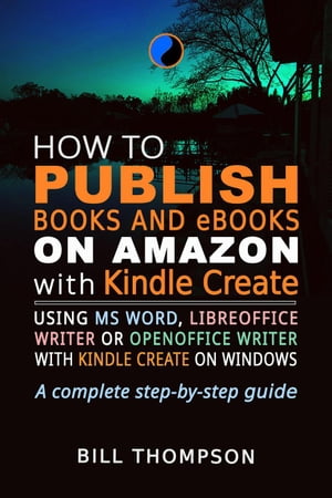 How to Publish Books and eBooks on Amazon with Kindle Create: Using MS Word, LibreOffice Writer or OpenOffice Writer with Kindle Create on Windows【電子書籍】[ Bill Thompson ]