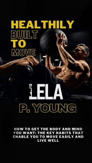 HEALTHILY BUILT TO MOVE How to Get the Body and Mind You Want, The Key Habits that Enable You to Move Easily and Live well【電子書籍】 Lela P. Young