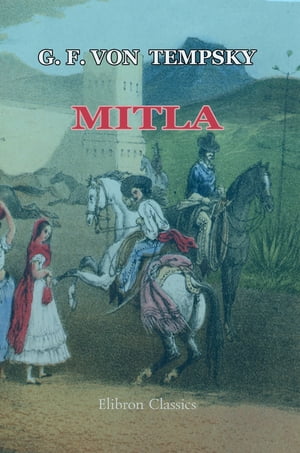 Mitla: a Narrative of Incidents and Personal Adventures on a Journey in Mexico, Guatemala, and Salvador in the Years 1853 to 1855. With Observations on the Modes of Life in those Countries.【電子書籍】 Gustav Ferdinand von Tempsky