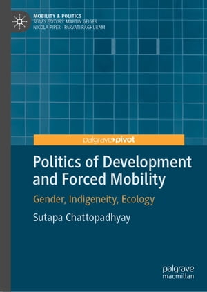 Politics of Development and Forced Mobility Gender, Indigeneity, Ecology【電子書籍】 Sutapa Chattopadhyay