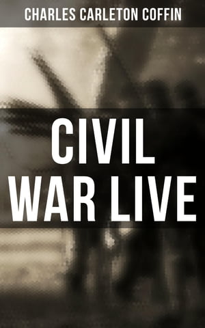 Civil War Live Observations and Experiences of Charles Carleton Coffin From the American Battlegrounds