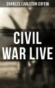 Civil War Live Observations and Experiences of Charles Carleton Coffin From the American Battlegrounds