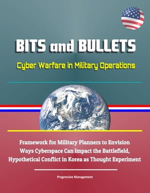 Bits and Bullets: Cyber Warfare in Military Operations - Framework for Military Planners to Envision Ways Cyberspace Can Impact the Battlefield, Hypothetical Conflict in Korea as Thought ExperimentŻҽҡ[ Progressive Management ]