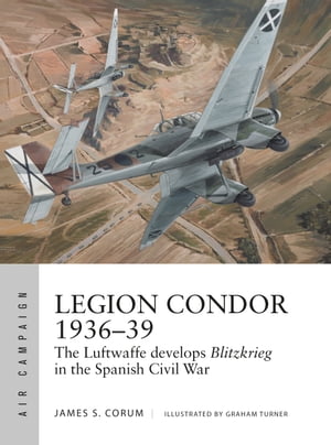 Legion Condor 1936?39 The Luftwaffe develops Blitzkrieg in the Spanish Civil War